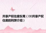 共享產(chǎn)權住房東莞（??共享產(chǎn)權住房的利弊介紹）
