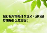 且行且珍惜是什么含義（且行且珍惜是什么意思呢）