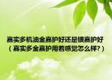 嘉實多機(jī)油金嘉護(hù)好還是銀嘉護(hù)好（嘉實多金嘉護(hù)用著感覺怎么樣?）
