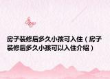 房子裝修后多久小孩可入住（房子裝修后多久小孩可以入住介紹）
