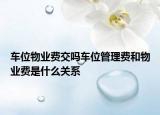 車位物業(yè)費(fèi)交嗎車位管理費(fèi)和物業(yè)費(fèi)是什么關(guān)系