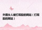 外國女人被打屁股的網(wǎng)站（打屁股的網(wǎng)站）