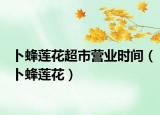 卜蜂蓮花超市營業(yè)時間（卜蜂蓮花）