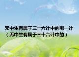 無中生有屬于三十六計(jì)中的哪一計(jì)（無中生有屬于三十六計(jì)中的）