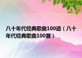 八十年代經典歌曲100道（八十年代經典歌曲100首）