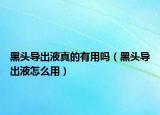黑頭導(dǎo)出液真的有用嗎（黑頭導(dǎo)出液怎么用）