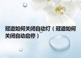 冠道如何關(guān)閉自動(dòng)燈（冠道如何關(guān)閉自動(dòng)啟停）