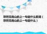 悠然見南山的上一句是什么歌詞（悠然見南山的上一句是什么）