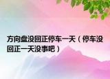方向盤沒回正停車一天（停車沒回正一天沒事吧）