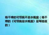 楊千嬅的可惜我不是水瓶座（楊千嬅的《可惜我是水瓶座》是寫給誰的）