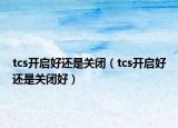 tcs開啟好還是關(guān)閉（tcs開啟好還是關(guān)閉好）