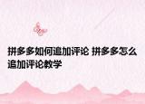 拼多多如何追加評論 拼多多怎么追加評論教學