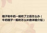 橘子和牛奶一起吃了之后怎么辦（牛奶橘子一起吃怎么補(bǔ)救詳細(xì)介紹）