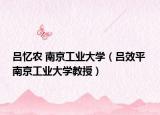 呂憶農 南京工業(yè)大學（呂效平 南京工業(yè)大學教授）