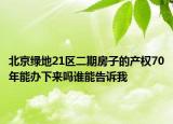 北京綠地21區(qū)二期房子的產(chǎn)權70年能辦下來嗎誰能告訴我