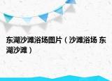 東湖沙灘浴場(chǎng)圖片（沙灘浴場(chǎng) 東湖沙灘）