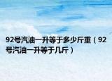 92號(hào)汽油一升等于多少斤重（92號(hào)汽油一升等于幾斤）