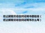 終止解除勞動(dòng)合同證明書(shū)都給誰(shuí)（終止解除勞動(dòng)合同證明書(shū)怎么寫(xiě)）