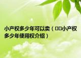 小產(chǎn)權多少年可以賣（??小產(chǎn)權多少年使用權介紹）