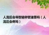 人流后會導致輸卵管堵塞嗎（人流后會疼嗎）