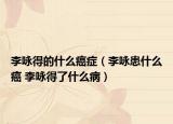 李詠得的什么癌癥（李詠患什么癌 李詠得了什么?。? /></span></a>
                        <h2><a href=