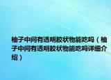 柚子中間有透明膠狀物能吃嗎（柚子中間有透明膠狀物能吃嗎詳細(xì)介紹）