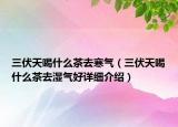 三伏天喝什么茶去寒氣（三伏天喝什么茶去濕氣好詳細(xì)介紹）