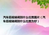 汽車后視鏡調(diào)到什么位置圖片（汽車后視鏡調(diào)到什么位置為好）
