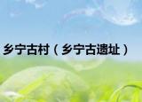 鄉(xiāng)寧古村（鄉(xiāng)寧古遺址）