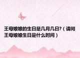 王母娘娘的生日是幾月幾日?（請問王母娘娘生日是什么時間）