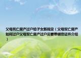 父母死亡房產(chǎn)過戶給子女新規(guī)定（父母雙亡房產(chǎn)如何過戶父母雙亡房產(chǎn)過戶需要帶哪些證件介紹）