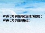 神舟七號宇航員返回地球出艙（神舟七號宇航員是誰）