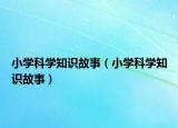 小學科學知識故事（小學科學知識故事）