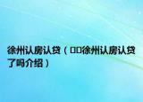 徐州認房認貸（??徐州認房認貸了嗎介紹）