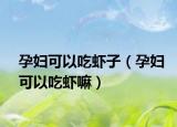 孕婦可以吃蝦子（孕婦可以吃蝦嘛）