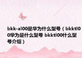 bkk-al00是華為什么型號(hào)（bkktl00華為是什么型號(hào) bkktl00什么型號(hào)介紹）