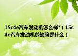 15c4e汽車發(fā)動機(jī)怎么樣?（15c4e汽車發(fā)動機(jī)的缺陷是什么）