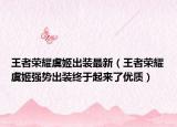 王者榮耀虞姬出裝最新（王者榮耀虞姬強(qiáng)勢出裝終于起來了優(yōu)質(zhì)）
