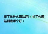 找工作什么網(wǎng)站好?（找工作網(wǎng)站到底哪個(gè)好）