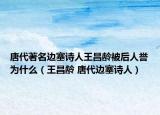 唐代著名邊塞詩人王昌齡被后人譽(yù)為什么（王昌齡 唐代邊塞詩人）