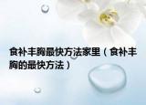 食補豐胸最快方法家里（食補豐胸的最快方法）