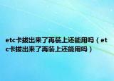 etc卡拔出來了再裝上還能用嗎（etc卡拔出來了再裝上還能用嗎）