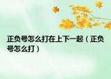 正負(fù)號(hào)怎么打在上下一起（正負(fù)號(hào)怎么打）