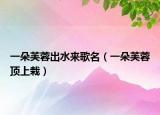 一朵芙蓉出水來歌名（一朵芙蓉頂上栽）