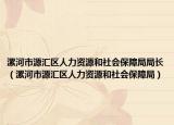 漯河市源匯區(qū)人力資源和社會保障局局長（漯河市源匯區(qū)人力資源和社會保障局）