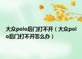 大眾polo后門打不開（大眾polo后門打不開怎么辦）