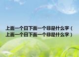 上面一個日下面一個非是什么字（上面一個日下面一個非是什么字）