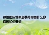 綠地國際城新房裝修需要什么你應該如何查詢