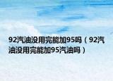 92汽油沒(méi)用完能加95嗎（92汽油沒(méi)用完能加95汽油嗎）