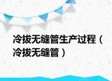 冷拔無(wú)縫管生產(chǎn)過(guò)程（冷拔無(wú)縫管）